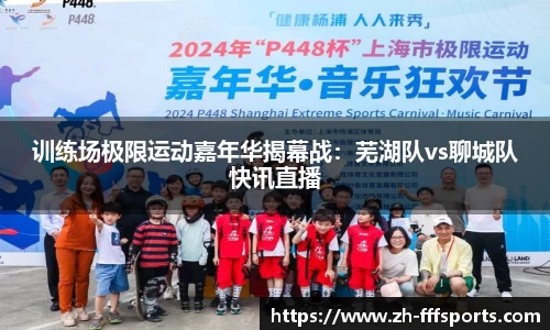 训练场极限运动嘉年华揭幕战：芜湖队vs聊城队快讯直播